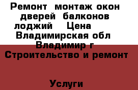 Ремонт, монтаж окон, дверей, балконов, лоджий  › Цена ­ 100 - Владимирская обл., Владимир г. Строительство и ремонт » Услуги   . Владимирская обл.